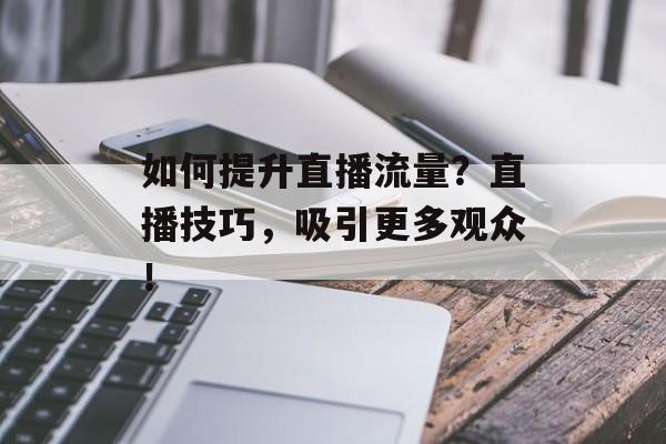 如何提升直播流量?直播技巧,吸引更多观众! 如何提升直播流量?直播技巧,吸引更多观众!