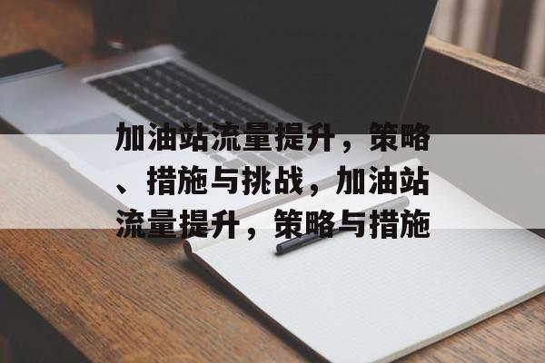 加油站流量提升,策略、措施与挑战,加油站流量提升,策略与措施 加油站流量提升,策略、措施与挑战,加油站流量提升,策略与措施