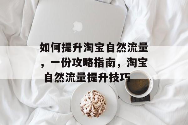 如何提升淘宝自然流量,一份攻略指南,淘宝 自然流量提升技巧 如何提升淘宝自然流量,一份攻略指南,淘宝 自然流量提升技巧