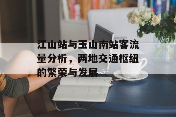 江山站与玉山南站客流量分析,两地交通枢纽的繁荣与发展 江山站与玉山南站客流量分析,两地交通枢纽的繁荣与发展