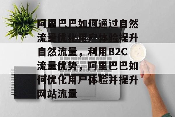 阿里巴巴如何通过自然流量优化用户体验提升自然流量,利用B2C流量优势,阿里巴巴如何优化用户体验并提升网站流量 阿里巴巴如何通过自然流量优化用户体验提升自然流量,利用B2C流量优势,阿里巴巴如何优化用户体验并提升网站流量