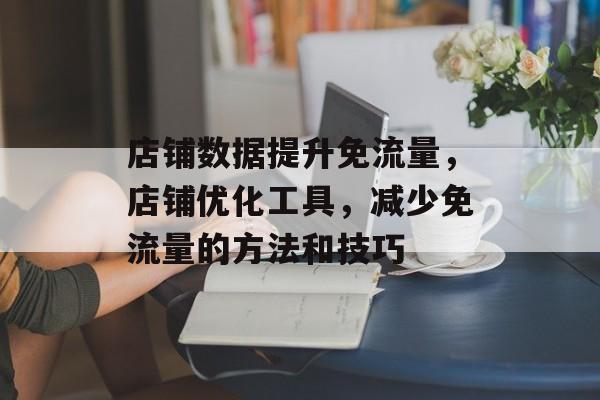 店铺数据提升免流量，店铺优化工具，减少免流量的方法和技巧