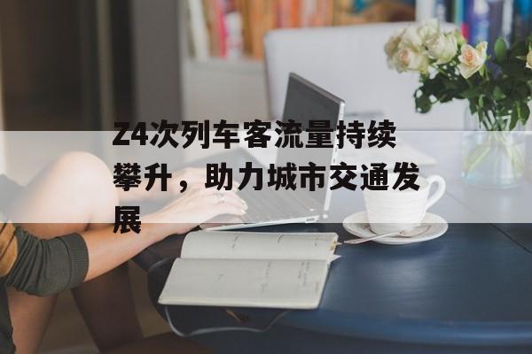 Z4次列车客流量持续攀升,助力城市交通发展 Z4次列车客流量持续攀升,助力城市交通发展