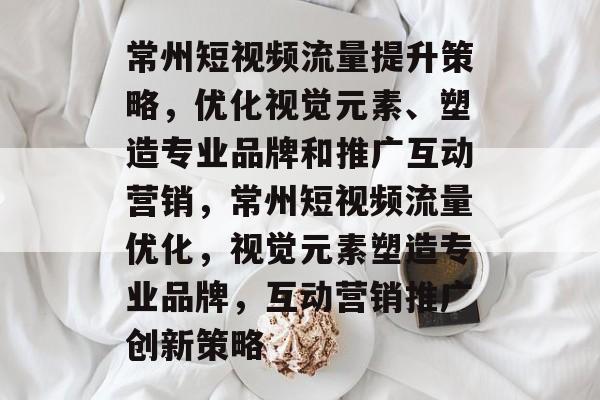 常州短视频流量提升策略,优化视觉元素、塑造专业品牌和推广互动营销,常州短视频流量优化,视觉元素塑造专业品牌,互动营销推广创新策略 常州短视频流量提升策略,优化视觉元素、塑造专业品牌和推广互动营销,常州短视频流量优化,视觉元素塑造专业品牌,互动营销推广创新策略