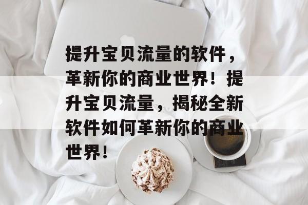 提升宝贝流量的软件,革新你的商业世界!提升宝贝流量,揭秘全新软件如何革新你的商业世界! 提升宝贝流量的软件,革新你的商业世界!提升宝贝流量,揭秘全新软件如何革新你的商业世界!
