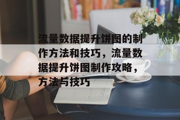 流量数据提升饼图的制作方法和技巧,流量数据提升饼图制作攻略,方法与技巧 流量数据提升饼图的制作方法和技巧,流量数据提升饼图制作攻略,方法与技巧