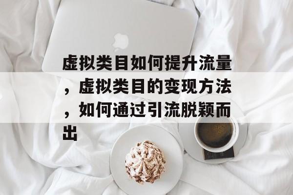 虚拟类目如何提升流量,虚拟类目的变现方法,如何通过引流脱颖而出 虚拟类目如何提升流量,虚拟类目的变现方法,如何通过引流脱颖而出