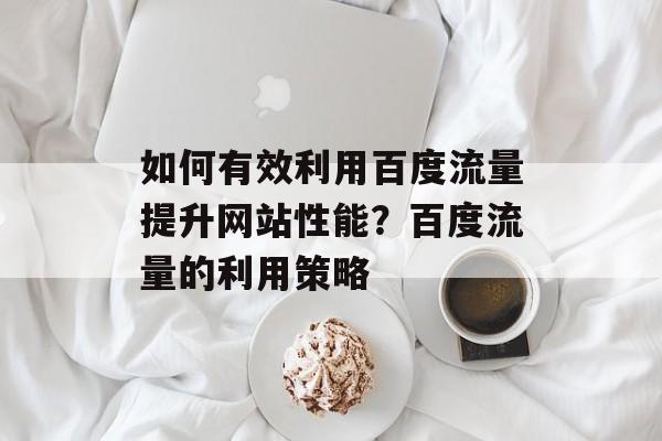 如何有效利用百度流量提升网站性能？百度流量的利用策略