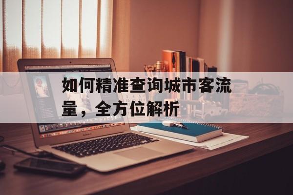 如何精准查询城市客流量,全方位解析 如何精准查询城市客流量,全方位解析