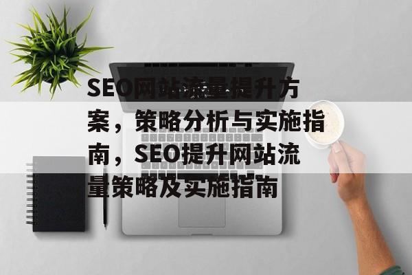 SEO网站流量提升方案,策略分析与实施指南,SEO提升网站流量策略及实施指南 SEO网站流量提升方案,策略分析与实施指南,SEO提升网站流量策略及实施指南