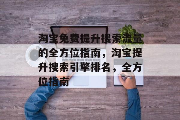 淘宝免费提升搜索流量的全方位指南,淘宝提升搜索引擎排名,全方位指南 淘宝免费提升搜索流量的全方位指南,淘宝提升搜索引擎排名,全方位指南