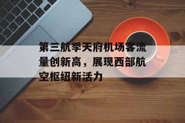 第三航季天府机场客流量创新高,展现西部航空枢纽新活力 第三航季天府机场客流量创新高,展现西部航空枢纽新活力