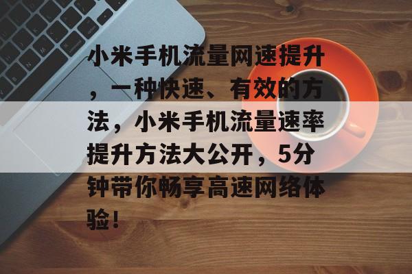 小米手机流量网速提升,一种快速、有效的方法,小米手机流量速率提升方法大公开,5分钟带你畅享高速网络体验! 小米手机流量网速提升,一种快速、有效的方法,小米手机流量速率提升方法大公开,5分钟带你畅享高速网络体验!