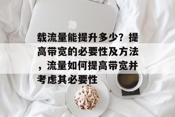 载流量能提升多少?提高带宽的必要性及方法,流量如何提高带宽并考虑其必要性 载流量能提升多少?提高带宽的必要性及方法,流量如何提高带宽并考虑其必要性