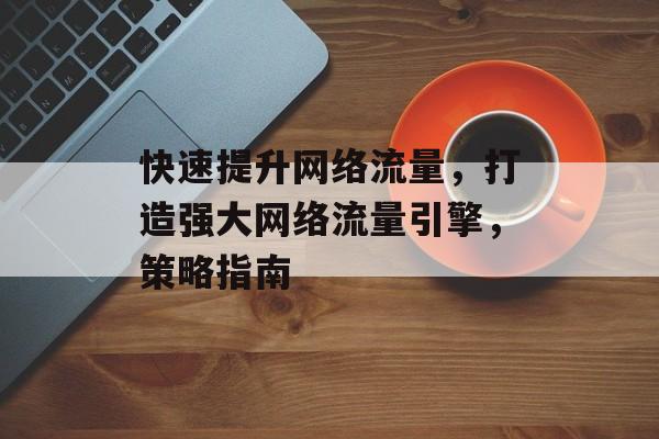 快速提升网络流量,打造强大网络流量引擎,策略指南 快速提升网络流量,打造强大网络流量引擎,策略指南