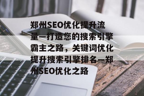 郑州SEO优化提升流量—打造您的搜索引擎霸主之路,关键词优化提升搜索引擎排名—郑州SEO优化之路 郑州SEO优化提升流量—打造您的搜索引擎霸主之路,关键词优化提升搜索引擎排名—郑州SEO优化之路