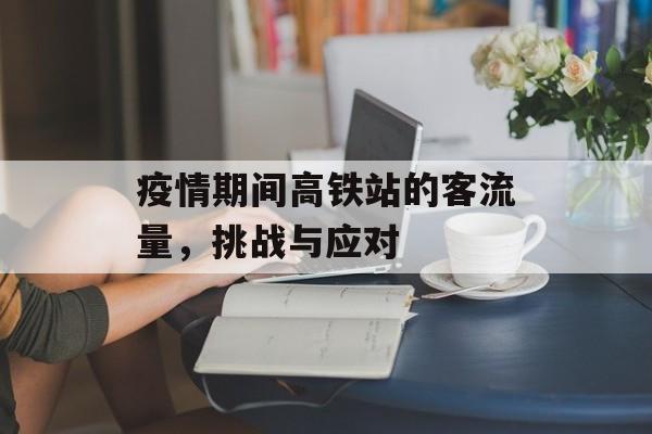 疫情期间高铁站的客流量，挑战与应对