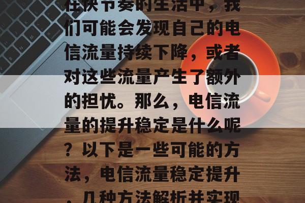 在快节奏的生活中,我们可能会发现自己的电信流量持续下降,或者对这些流量产生了额外的担忧。那么,电信流量的提升稳定是什么呢?以下是一些可能的方法,电信流量稳定提升,几种方法解析并实现 在快节奏的生活中,我们可能会发现自己的电信流量持续下降,或者对这些流量产生了额外的担忧。那么,电信流量的提升稳定是什么呢?以下是一些可能的方法,电信流量稳定提升,几种方法解析并实现