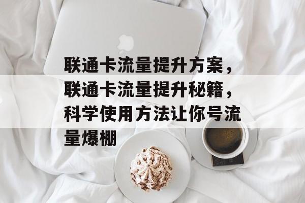 联通卡流量提升方案,联通卡流量提升秘籍,科学使用方法让你号流量爆棚 联通卡流量提升方案,联通卡流量提升秘籍,科学使用方法让你号流量爆棚