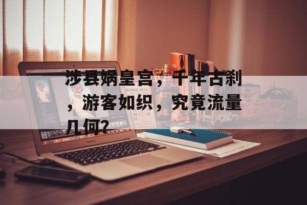 涉县娲皇宫,千年古刹,游客如织,究竟流量几何? 涉县娲皇宫,千年古刹,游客如织,究竟流量几何?