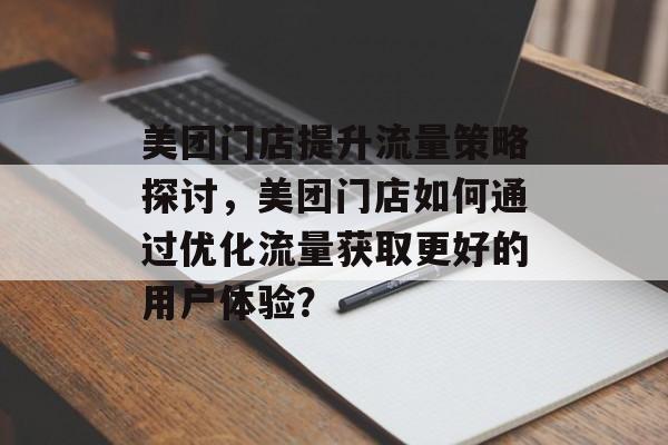 美团门店提升流量策略探讨,美团门店如何通过优化流量获取更好的用户体验? 美团门店提升流量策略探讨,美团门店如何通过优化流量获取更好的用户体验?