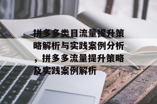 拼多多类目流量提升策略解析与实践案例分析，拼多多流量提升策略及实践案例解析