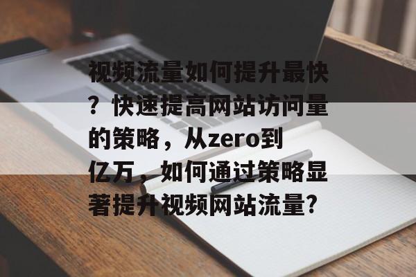视频流量如何提升最快？快速提高网站访问量的策略，从zero到亿万，如何通过策略显著提升视频网站流量?
