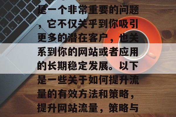 如何才能提升流量?这是一个非常重要的问题,它不仅关乎到你吸引更多的潜在客户,也关系到你的网站或者应用的长期稳定发展。以下是一些关于如何提升流量的有效方法和策略,提升网站流量,策略与技巧 如何才能提升流量?这是一个非常重要的问题,它不仅关乎到你吸引更多的潜在客户,也关系到你的网站或者应用的长期稳定发展。以下是一些关于如何提升流量的有效方法和策略,提升网站流量,策略与技巧