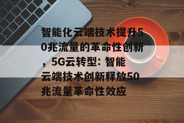 智能化云端技术提升50兆流量的革命性创新,5G云转型: 智能云端技术创新释放50兆流量革命性效应 智能化云端技术提升50兆流量的革命性创新,5G云转型: 智能云端技术创新释放50兆流量革命性效应