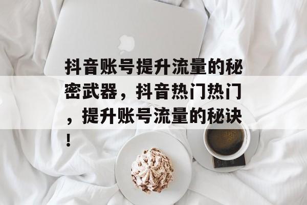 抖音账号提升流量的秘密武器,抖音热门热门,提升账号流量的秘诀! 抖音账号提升流量的秘密武器,抖音热门热门,提升账号流量的秘诀!