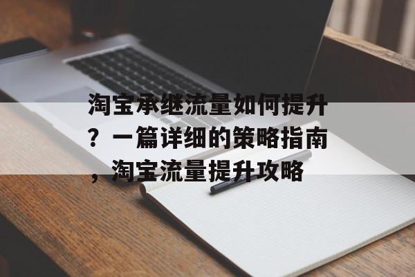 淘宝承继流量如何提升?一篇详细的策略指南,淘宝流量提升攻略 淘宝承继流量如何提升?一篇详细的策略指南,淘宝流量提升攻略