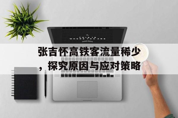 张吉怀高铁客流量稀少,探究原因与应对策略 张吉怀高铁客流量稀少,探究原因与应对策略