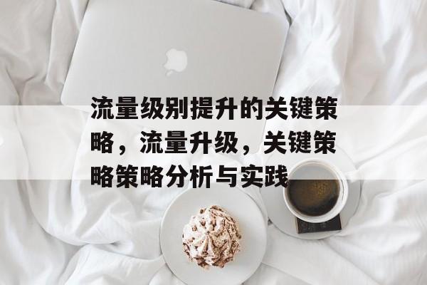 流量级别提升的关键策略，流量升级，关键策略策略分析与实践