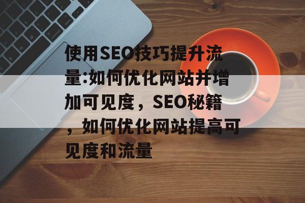 使用SEO技巧提升流量:如何优化网站并增加可见度,SEO秘籍,如何优化网站提高可见度和流量 使用SEO技巧提升流量:如何优化网站并增加可见度,SEO秘籍,如何优化网站提高可见度和流量