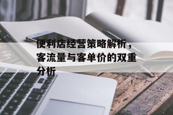 便利店经营策略解析,客流量与客单价的双重分析 便利店经营策略解析,客流量与客单价的双重分析