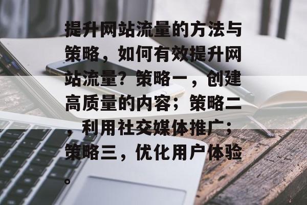 提升网站流量的方法与策略,如何有效提升网站流量?策略一,创建高质量的内容;策略二,利用社交媒体推广;策略三,优化用户体验。 提升网站流量的方法与策略,如何有效提升网站流量?策略一,创建高质量的内容;策略二,利用社交媒体推广;策略三,优化用户体验。