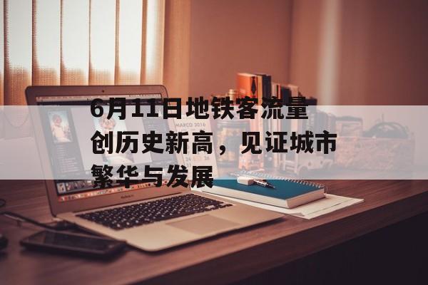 6月11日地铁客流量创历史新高,见证城市繁华与发展 6月11日地铁客流量创历史新高,见证城市繁华与发展