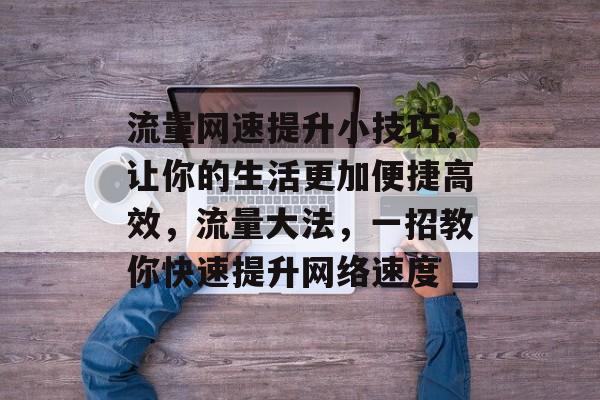 流量网速提升小技巧,让你的生活更加便捷高效,流量大法,一招教你快速提升网络速度 流量网速提升小技巧,让你的生活更加便捷高效,流量大法,一招教你快速提升网络速度