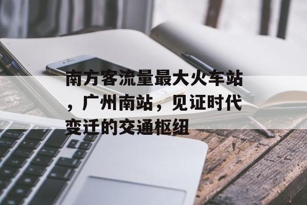 南方客流量最大火车站,广州南站,见证时代变迁的交通枢纽 南方客流量最大火车站,广州南站,见证时代变迁的交通枢纽