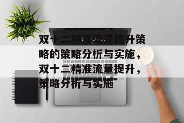 双十二精准流量提升策略的策略分析与实施,双十二精准流量提升,策略分析与实施 双十二精准流量提升策略的策略分析与实施,双十二精准流量提升,策略分析与实施