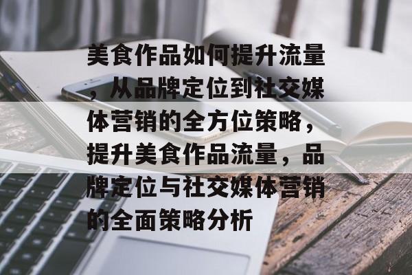 美食作品如何提升流量，从品牌定位到社交媒体营销的全方位策略，提升美食作品流量，品牌定位与社交媒体营销的全面策略分析