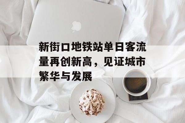 新街口地铁站单日客流量再创新高,见证城市繁华与发展 新街口地铁站单日客流量再创新高,见证城市繁华与发展