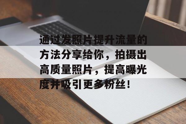 通过发照片提升流量的方法分享给你,拍摄出高质量照片,提高曝光度并吸引更多粉丝! 通过发照片提升流量的方法分享给你,拍摄出高质量照片,提高曝光度并吸引更多粉丝!