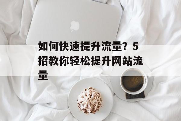 如何快速提升流量?5招教你轻松提升网站流量 如何快速提升流量?5招教你轻松提升网站流量