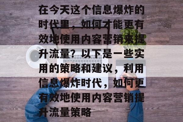 在今天这个信息爆炸的时代里,如何才能更有效地使用内容营销来提升流量?以下是一些实用的策略和建议,利用信息爆炸时代,如何更有效地使用内容营销提升流量策略 在今天这个信息爆炸的时代里,如何才能更有效地使用内容营销来提升流量?以下是一些实用的策略和建议,利用信息爆炸时代,如何更有效地使用内容营销提升流量策略