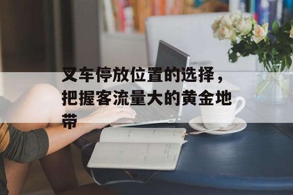 叉车停放位置的选择，把握客流量大的黄金地带