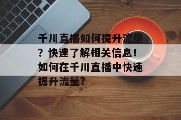 千川直播如何提升流量？快速了解相关信息！如何在千川直播中快速提升流量?