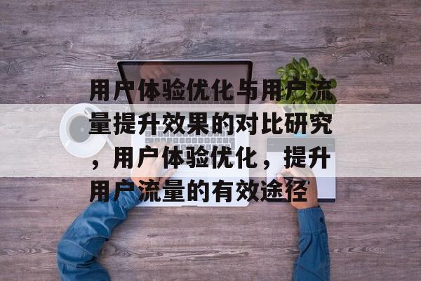 用户体验优化与用户流量提升效果的对比研究,用户体验优化,提升用户流量的有效途径 用户体验优化与用户流量提升效果的对比研究,用户体验优化,提升用户流量的有效途径