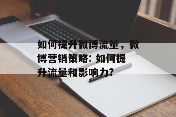 如何提升微博流量,微博营销策略: 如何提升流量和影响力? 如何提升微博流量,微博营销策略: 如何提升流量和影响力?