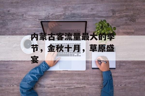 内蒙古客流量最大的季节,金秋十月,草原盛宴 内蒙古客流量最大的季节,金秋十月,草原盛宴